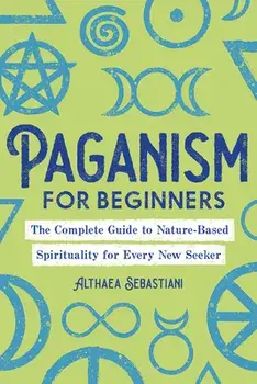 Paganism for Beginners: The Complete Guide to Nature-Based Spirituality for Every New Seeker, Paperback/Althaea Sebastiani