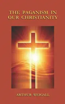 Paganism in Our Christianity, Hardcover/Arthur Weigall
