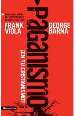 Paganismo, ¿En Tu Cristianismo?: Explora Las Raíces de Las Prácticas de la Iglesia Cristiana - Frank Viola