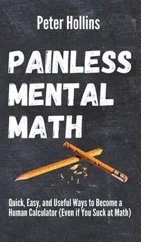 Painless Mental Math: Quick, Easy, and Useful Ways to Become a Human Calculator (Even if You Suck at Math), Hardcover/Peter Hollins