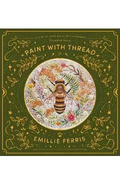 Paint with Thread: A Step-By-Step Guide to Embroidery Through the Seasons - Emillie Ferris