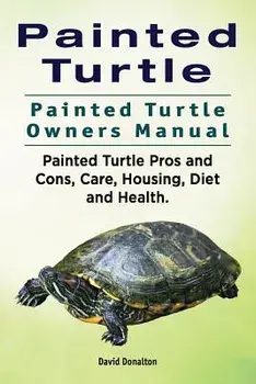 Painted Turtle. Painted Turtle Owners Manual. Painted Turtle Pros and Cons, Care, Housing, Diet and Health., Paperback/David Donalton