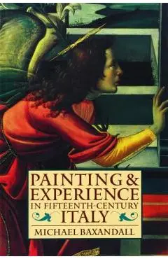 Painting and Experience in Fifteenth-Century Italy: A Primer in the Social History of Pictorial Style - Michael Baxandall