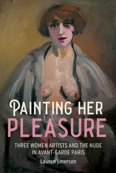 Painting Her Pleasure. Three Women Artists and the Nude in Avant-Garde Paris, Paperback/Lauren Jimerson