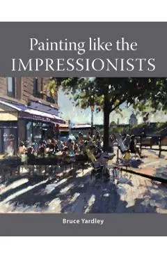 Painting Like the Impressionists - Bruce Yardley