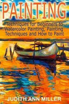 Painting: Techniques for Beginners to Watercolor Painting, Painting Techniques and How to Paint, Paperback/Judith Ann Miller