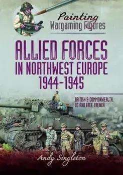 Painting Wargaming Figures - Allied Forces in Northwest Europe, 1944-45. British and Commonwealth, US and Free French, Paperback/Andy Singleton