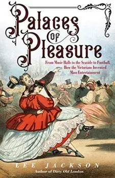 Palaces of Pleasure. From Music Halls to the Seaside to Football, How the Victorians Invented Mass Entertainment, Paperback/Lee Jackson