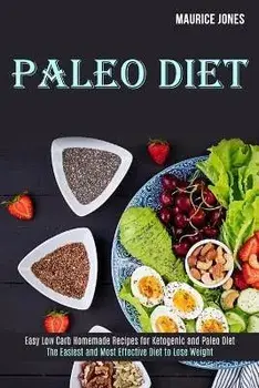 Paleo Diet: Easy Low Carb Homemade Recipes for Ketogenic and Paleo Diet (The Easiest and Most Effective Diet to Lose Weight)/Maurice Jones