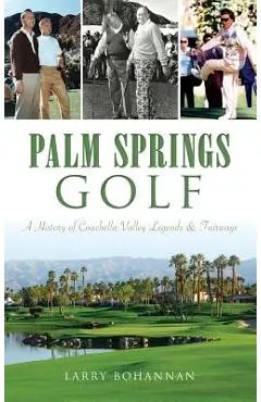 Palm Springs Golf: A History of Coachella Valley Legends & Fairways - Larry Bohannan