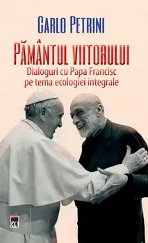 Pamantul viitorului. Dialoguri cu Papa Francisc pe tema ecologiei integrale/Carlo Petrini