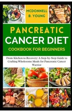 Pancreatic Cancer Diet Cookbook for Beginners: From Kitchen to Recovery: A Step-by-Step Guide to Crafting Wholesome Meals for Pancreatic Cancer Warrio - Mcdonnell B. Young