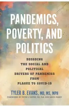 Pandemics, Poverty, and Politics: Decoding the Social and Political Drivers of Pandemics from Plague to Covid-19 - Tyler B. Evans