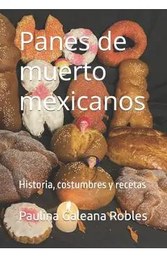 Panes de muerto mexicanos: Historia, costumbres y recetas - Paulina Ileana Galeana Robles