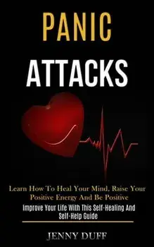 Panic Attacks: Learn How to Heal Your Mind, Raise Your Positive Energy and Be Positive (Improve Your Life With This Self-healing and/Jenny Duff