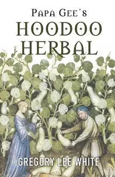 Papa Gee's Hoodoo Herbal: The Magic of Herbs, Roots, and Minerals in the Hoodoo Tradition, Paperback/Gregory Lee White