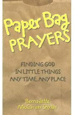 Paper Bag Prayers: Finding God in Little Things: Any Time, Any Place - Bernadette Mccarver Snyder