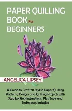 Paper Quilling Book for Beginners: A Guide to Craft 20 Stylish Paper Quilling Patterns, Designs and Quilling Projects with Step by Step Instructions, - Angelica Lipsey