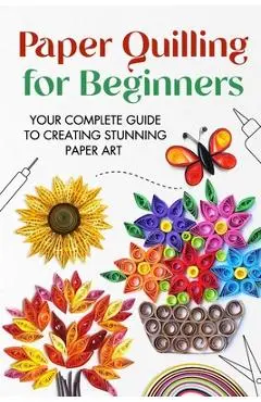 Paper Quilling for Beginners: Your Complete Guide to Creating Stunning Paper Art - Jonathan Stone