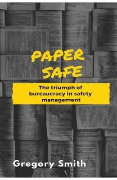 Paper Safe: The triumph of bureaucracy in safety management - Gregory W. Smith