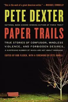 Paper Trails: True Stories of Confusion, Mindless Violence, and Forbidden Desires, a Surprising Number of Which Are Not about Marria, Paperback/Pete Dexter