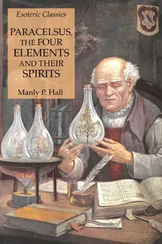 Paracelsus, the Four Elements and Their Spirits: Esoteric Classics, Paperback/Manly P. Hall