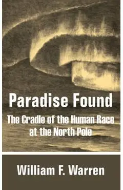 Paradise Found: The Cradle of the Human Race at the North Pole - William F. Warren
