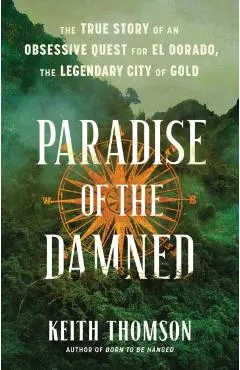Paradise of the Damned: The True Story of an Obsessive Quest for El Dorado, the Legendary City of Gold - Keith Thomson