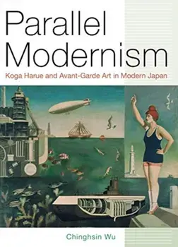 Parallel Modernism: Koga Harue and Avant-Garde Art in Modern Japan, Hardcover/Chinghsin Wu