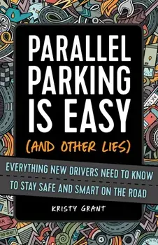 Parallel Parking Is Easy (and Other Lies): Everything New Drivers Need to Know to Stay Safe and Smart on the Road/Kristy Grant