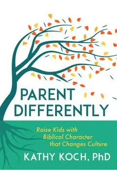 Parent Differently: Raise Kids with Biblical Character That Changes Culture - Kathy Koch