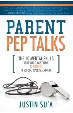 Parent Pep Talks: The 10 Mental Skills Your Child Must Have to Succeed in School, Sports, and Life - Justin Su'a
