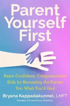 Parent Yourself First. Raise Confident, Compassionate Kids by Becoming the Parent You Wish You'd Had, Hardback/Bryana Kappadakunnel