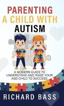 Parenting a Child with Autism: A Modern Guide to Understand and Raise your ASD Child to Success, Hardcover/Richard Bass