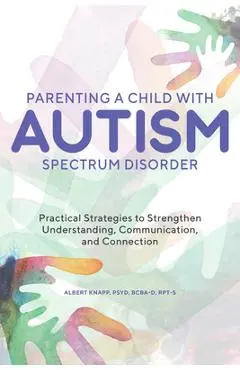 Parenting a Child with Autism Spectrum Disorder: Practical Strategies to Strengthen Understanding, Communication, and Connection - Albert Knapp