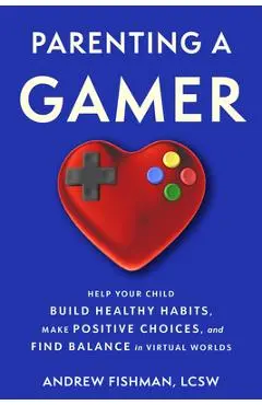 Parenting a Gamer: Help Your Child Build Healthy Habits, Make Positive Choices, and Find Balance in Virtual Worlds - Andrew Fishman