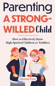 Parenting a Strong-Willed Child: How to Effectively Raise High Spirited Children or Toddlers, Paperback/Discover Press