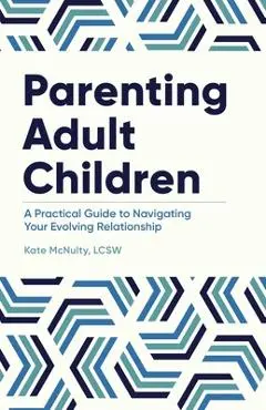 Parenting Adult Children: A Practical Guide to Navigating Your Evolving Relationship - Kate Mcnulty