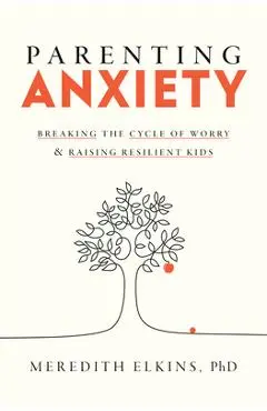 Parenting Anxiety: Breaking the Cycle of Worry and Raising Resilient Kids - Meredith Elkins