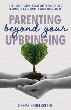 Parenting Beyond Your Upbringing - Denise Copp Engelbrecht