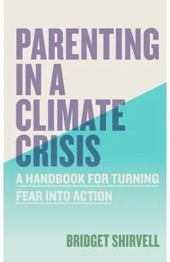 Parenting in a Climate Crisis: A Handbook for Turning Fear Into Action - Bridget Shirvell