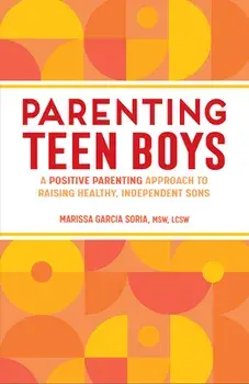 Parenting Teen Boys: A Positive Parenting Approach to Raising Healthy, Independent Sons, Paperback/Marissa Garcia Soria