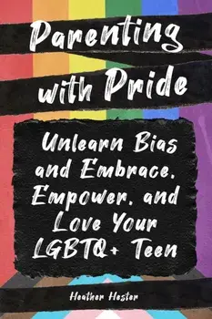 Parenting with Pride. Unlearn Bias and Embrace, Empower, and Love Your LGBTQ+ Teen, Paperback/Heather Hester