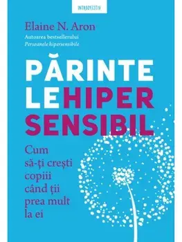 Parintele hipersensibil. Cum sa-ti cresti copiii cand tii prea mult la ei/Elaine N. Aron