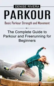 Parkour: Basic Parkour Strength and Movement (The Complete Guide to Parkour and Freerunning for Beginners), Paperback/Denise Rivera