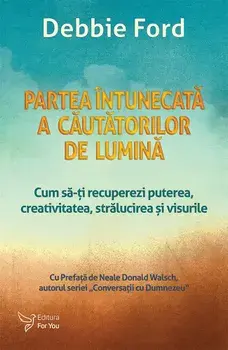 Partea intunecata a cautatorilor de lumina. Cum sa-ti recuperezi puterea, creativitatea, stralucirea si visurile/Debbie Ford
