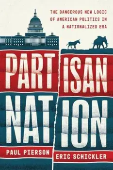 Partisan Nation. The Dangerous New Logic of American Politics in a Nationalized Era, Hardback/Eric Schickler