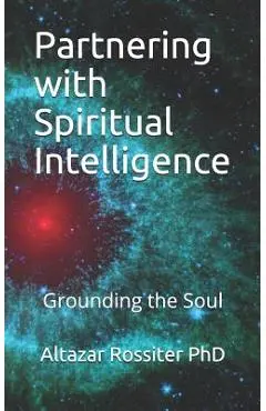 Partnering with Spiritual Intelligence: Grounding the Soul - Altazar Rossiter Phd