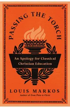 Passing the Torch: An Apology for Classical Christian Education - Louis Markos