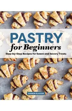 Pastry for Beginners Cookbook: Step-By-Step Recipes for Sweet and Savory Treats - Sharon Glascoe